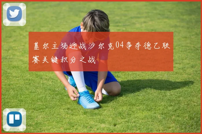 基尔主场迎战沙尔克04争夺德乙联赛关键积分之战