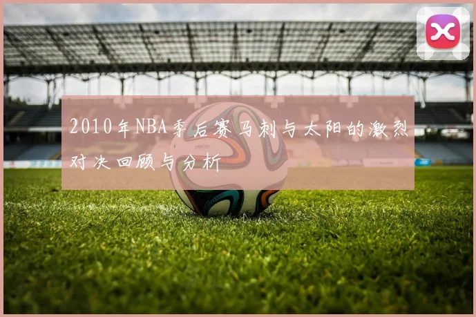 2010年NBA季后赛马刺与太阳的激烈对决回顾与分析