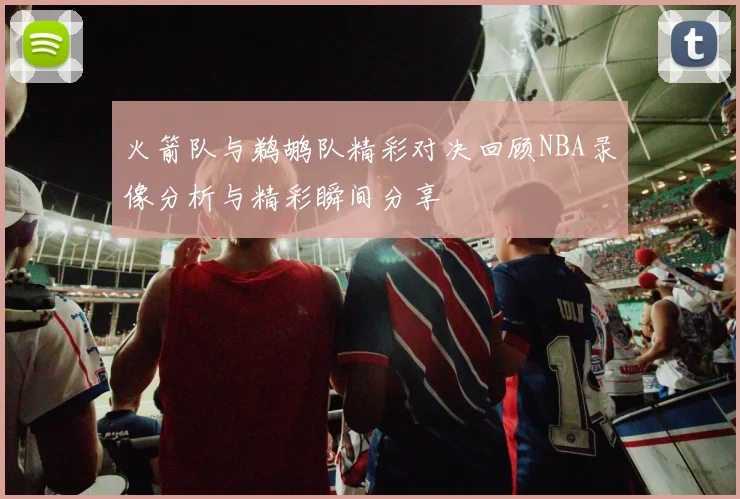 火箭队与鹈鹕队精彩对决回顾NBA录像分析与精彩瞬间分享