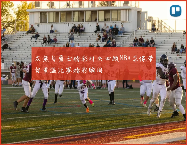 灰熊与勇士精彩对决回顾NBA录像带你重温比赛精彩瞬间