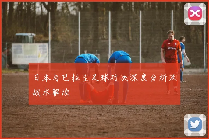 日本与巴拉圭足球对决深度分析及战术解读