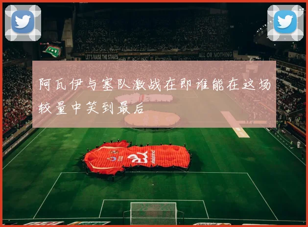 阿瓦伊与塞队激战在即谁能在这场较量中笑到最后