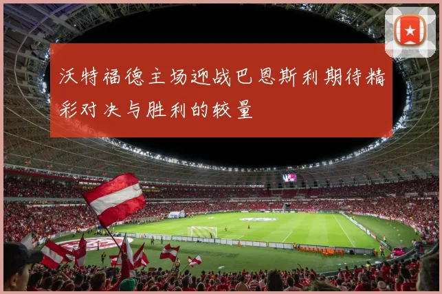 沃特福德主场迎战巴恩斯利期待精彩对决与胜利的较量