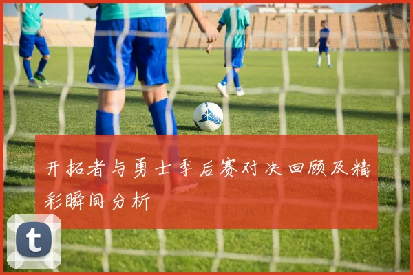 开拓者与勇士季后赛对决回顾及精彩瞬间分析