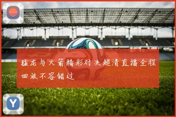 猛龙与火箭精彩对决超清直播全程回放不容错过
