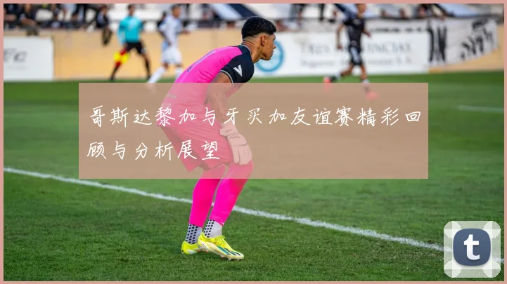 哥斯达黎加与牙买加友谊赛精彩回顾与分析展望