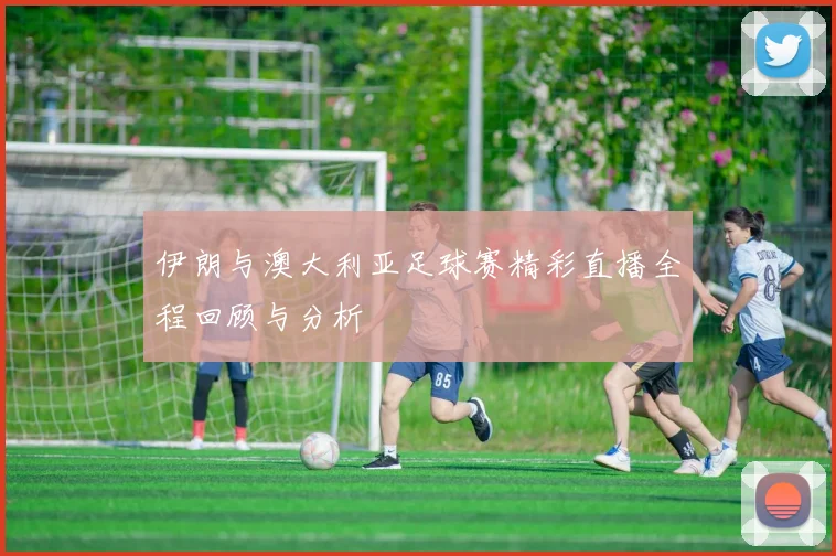 伊朗与澳大利亚足球赛精彩直播全程回顾与分析