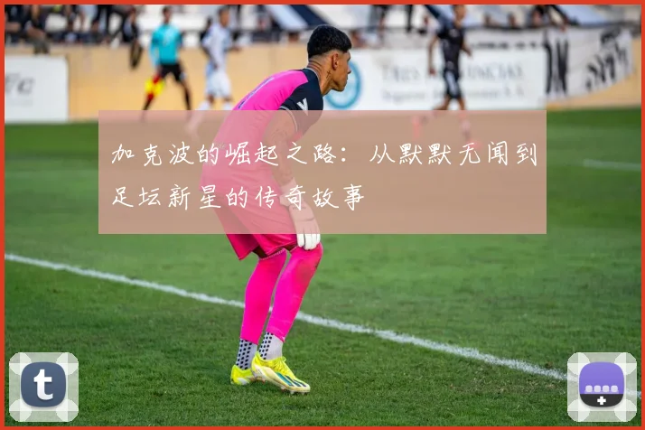 加克波的崛起之路：从默默无闻到足坛新星的传奇故事