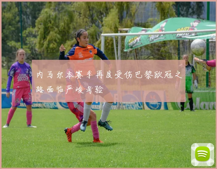 内马尔本赛季再度受伤巴黎欧冠之路面临严峻考验