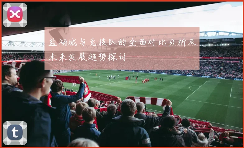 盐湖城与竞技队的全面对比分析及未来发展趋势探讨