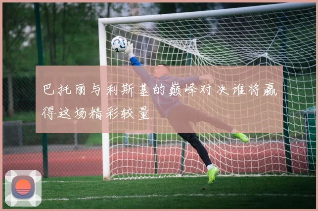 巴托丽与利斯基的巅峰对决谁将赢得这场精彩较量