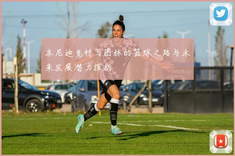 本尼迪克特马图林的篮球之路与未来发展潜力探析