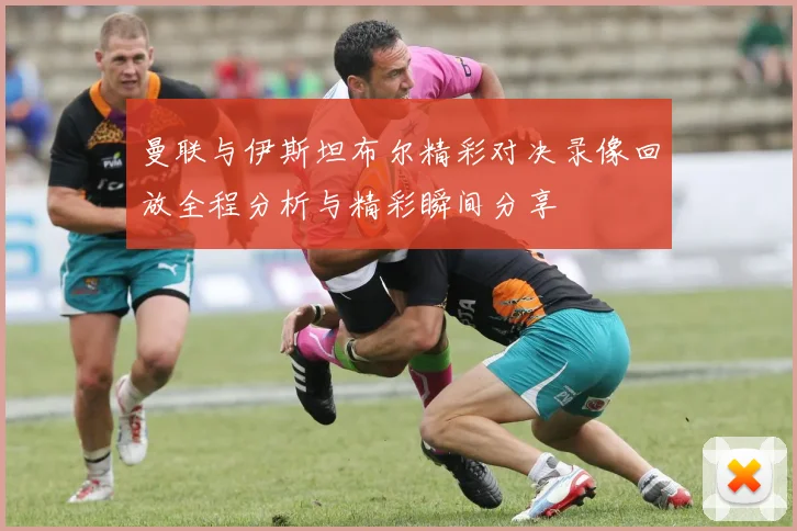 曼联与伊斯坦布尔精彩对决录像回放全程分析与精彩瞬间分享