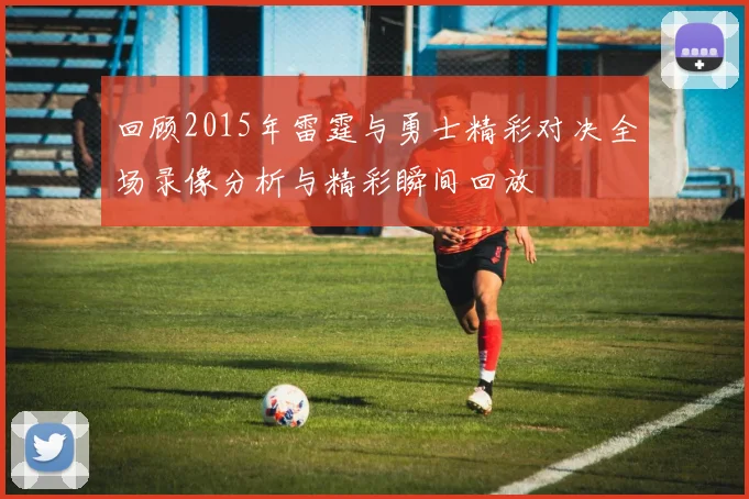 回顾2015年雷霆与勇士精彩对决全场录像分析与精彩瞬间回放