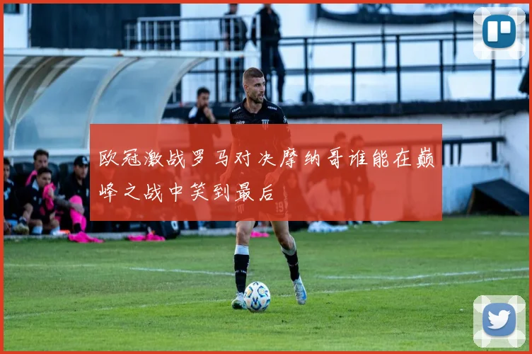 欧冠激战罗马对决摩纳哥谁能在巅峰之战中笑到最后